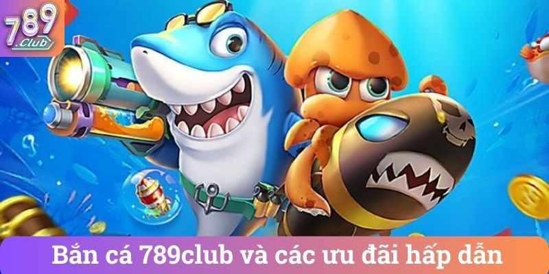 Bắn cá 789club và các ưu đãi hấp dẫn