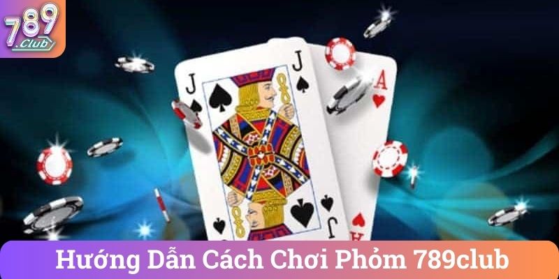 Huong Dan Cach Choi Phom 789club Hướng Dẫn Cách Chơi Phỏm 789club